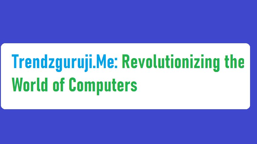Trendzguruji.Me: Revolutionizing the World of Computers